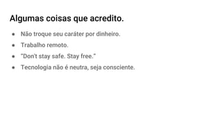 Algumas coisas que acredito.
● Não troque seu caráter por dinheiro.
● Trabalho remoto.
● “Don't stay safe. Stay free.”
● Tecnologia não é neutra, seja consciente.
 