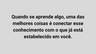 Quando se aprende algo, uma das
melhores coisas é conectar esse
conhecimento com o que já está
estabelecido em você.
 