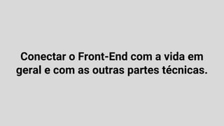 Conectar o Front-End com a vida em
geral e com as outras partes técnicas.
 