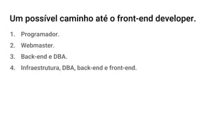 Um possível caminho até o front-end developer.
1. Programador.
2. Webmaster.
3. Back-end e DBA.
4. Infraestrutura, DBA, back-end e front-end.
 