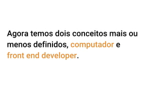 Agora temos dois conceitos mais ou
menos definidos, computador e
front end developer.
 