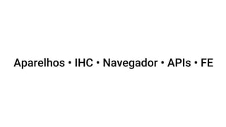 Aparelhos • IHC • Navegador • APIs • FE
 