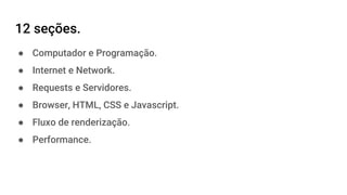 12 seções.
● Computador e Programação.
● Internet e Network.
● Requests e Servidores.
● Browser, HTML, CSS e Javascript.
● Fluxo de renderização.
● Performance.
 