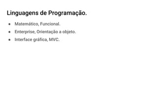 Linguagens de Programação.
● Matemático, Funcional.
● Enterprise, Orientação a objeto.
● Interface gráfica, MVC.
 