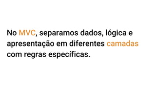 No MVC, separamos dados, lógica e
apresentação em diferentes camadas
com regras específicas.
 