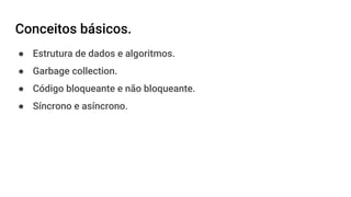 Conceitos básicos.
● Estrutura de dados e algoritmos.
● Garbage collection.
● Código bloqueante e não bloqueante.
● Síncrono e asíncrono.
 