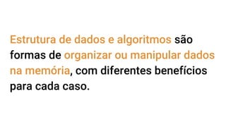 Estrutura de dados e algoritmos são
formas de organizar ou manipular dados
na memória, com diferentes benefícios
para cada caso.
 