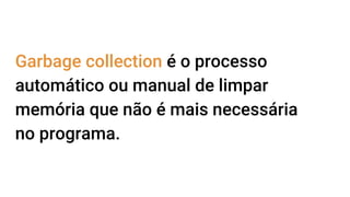 Garbage collection é o processo
automático ou manual de limpar
memória que não é mais necessária
no programa.
 
