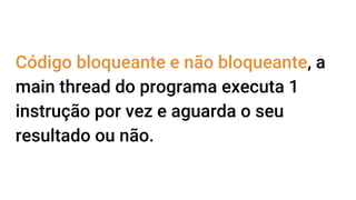 Código bloqueante e não bloqueante, a
main thread do programa executa 1
instrução por vez e aguarda o seu
resultado ou não.
 