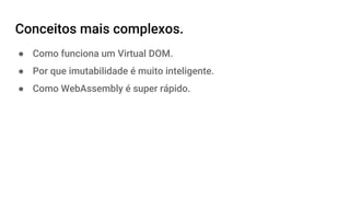 Conceitos mais complexos.
● Como funciona um Virtual DOM.
● Por que imutabilidade é muito inteligente.
● Como WebAssembly é super rápido.
 