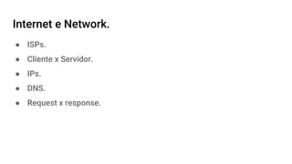 Internet e Network.
● ISPs.
● Cliente x Servidor.
● IPs.
● DNS.
● Request x response.
 