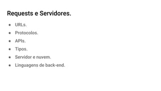 Requests e Servidores.
● URLs.
● Protocolos.
● APIs.
● Tipos.
● Servidor e nuvem.
● Linguagens de back-end.
 