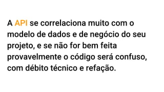 A API se correlaciona muito com o
modelo de dados e de negócio do seu
projeto, e se não for bem feita
provavelmente o código será confuso,
com débito técnico e refação.
 