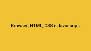 Browser, HTML, CSS e Javascript.
 