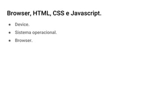 Browser, HTML, CSS e Javascript.
● Device.
● Sistema operacional.
● Browser.
 