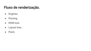 Fluxo de renderização.
● Engines.
● Parsing.
● DOM tree.
● Layout tree.
● Paint.
 