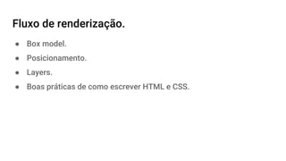 Fluxo de renderização.
● Box model.
● Posicionamento.
● Layers.
● Boas práticas de como escrever HTML e CSS.
 