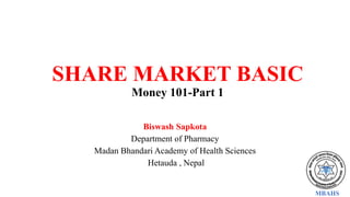 MBAHS
SHARE MARKET BASIC
Money 101-Part 1
Biswash Sapkota
Department of Pharmacy
Madan Bhandari Academy of Health Sciences
Hetauda , Nepal
 