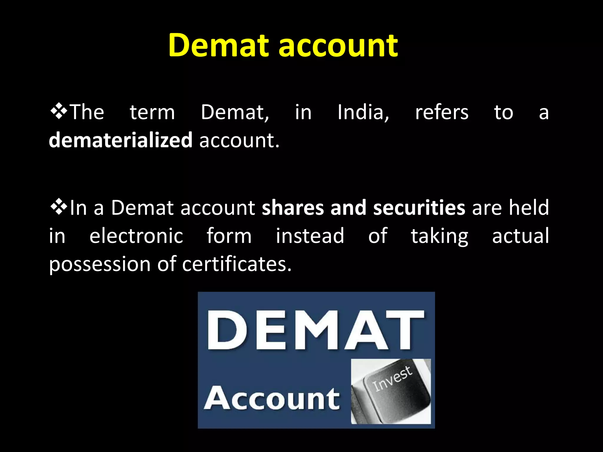 Demat account
The term Demat, in India, refers to a
dematerialized account.
In a Demat account shares and securities are held
in electronic form instead of taking actual
possession of certificates.
 
