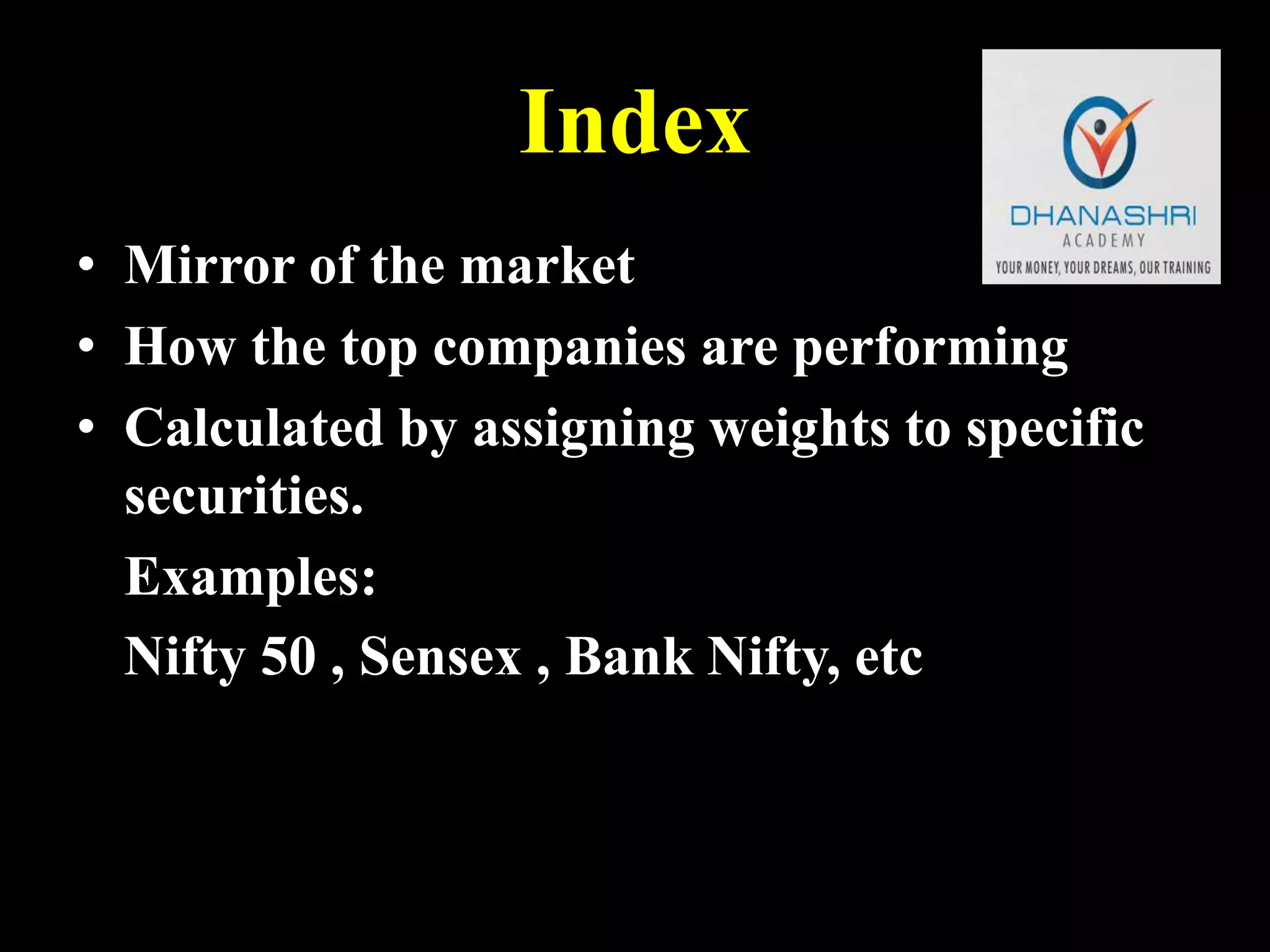 Index
• Mirror of the market
• How the top companies are performing
• Calculated by assigning weights to specific
securities.
Examples:
Nifty 50 , Sensex , Bank Nifty, etc
 