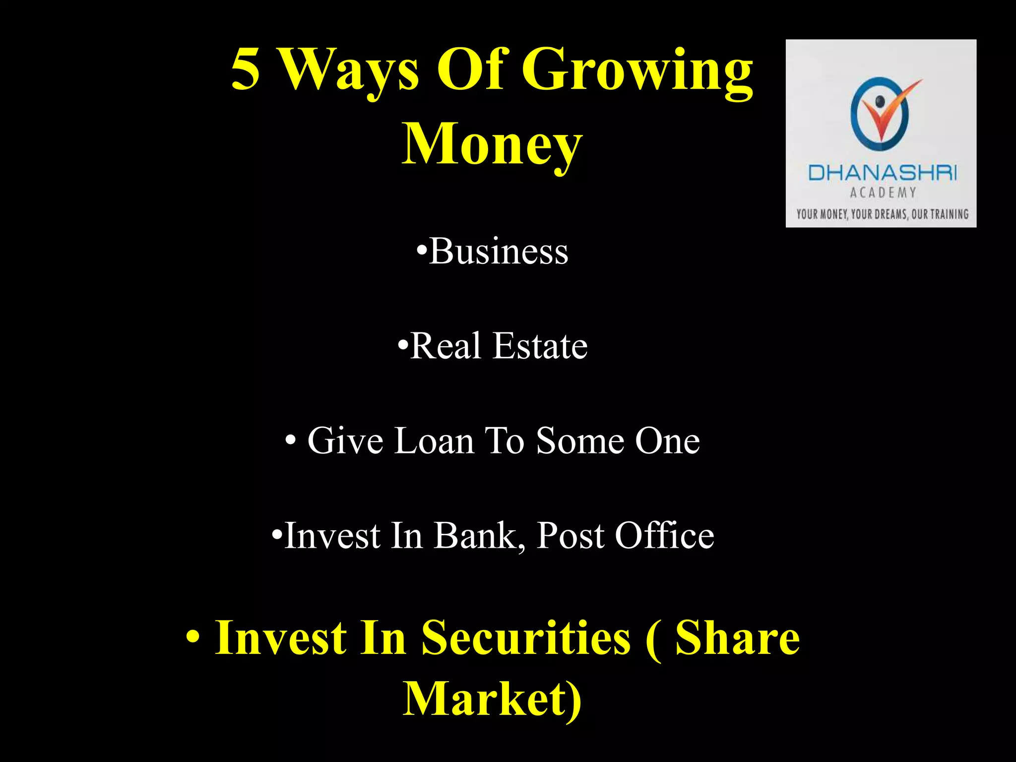 5 Ways Of Growing
Money
•Business
•Real Estate
• Give Loan To Some One
•Invest In Bank, Post Office
• Invest In Securities ( Share
Market)
 