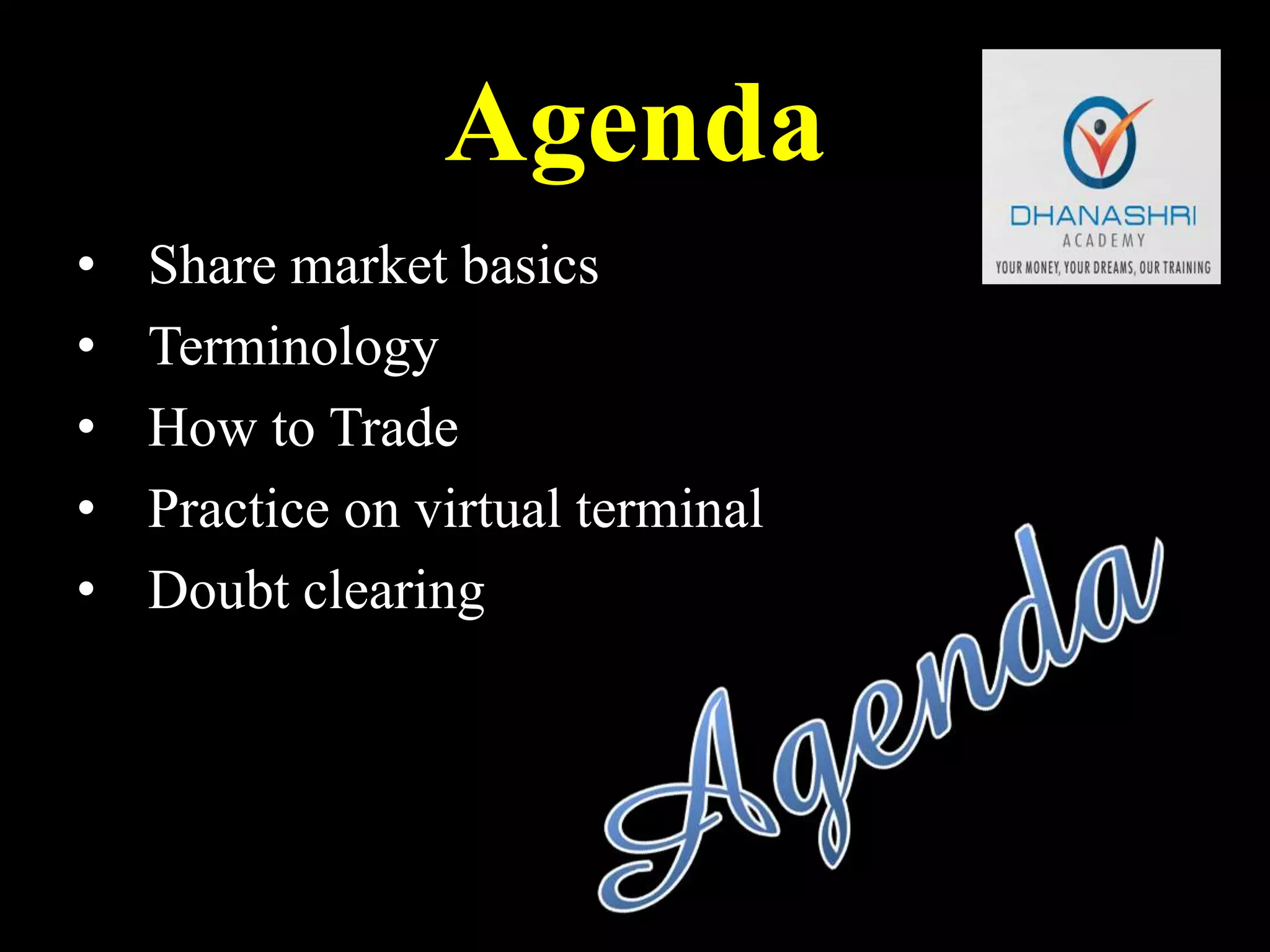 Agenda
• Share market basics
• Terminology
• How to Trade
• Practice on virtual terminal
• Doubt clearing
 