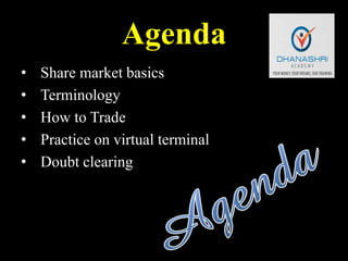 Agenda
• Share market basics
• Terminology
• How to Trade
• Practice on virtual terminal
• Doubt clearing
 