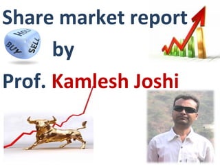 Share market report
by
Prof. Kamlesh Joshi
 