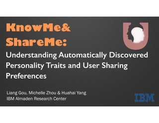 Liang Gou, Michelle Zhou & Huahai Yang
IBM Almaden Research Center
KnowMe&
ShareMe:
Understanding Automatically Discovered
Personality Traits and User Sharing
Preferences
 