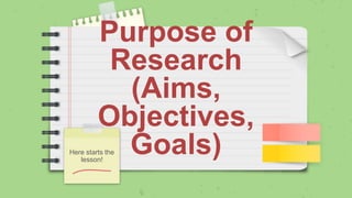 Purpose of
Research
(Aims,
Objectives,
Goals)
Here starts the
lesson!
 