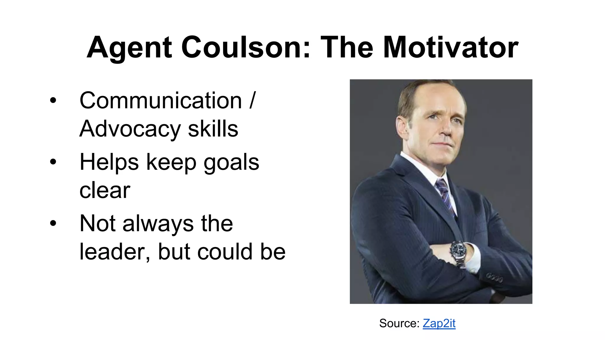 Agent Coulson: The Motivator
• Communication /
Advocacy skills
• Helps keep goals
clear
• Not always the
leader, but could be
Source: Zap2it
 