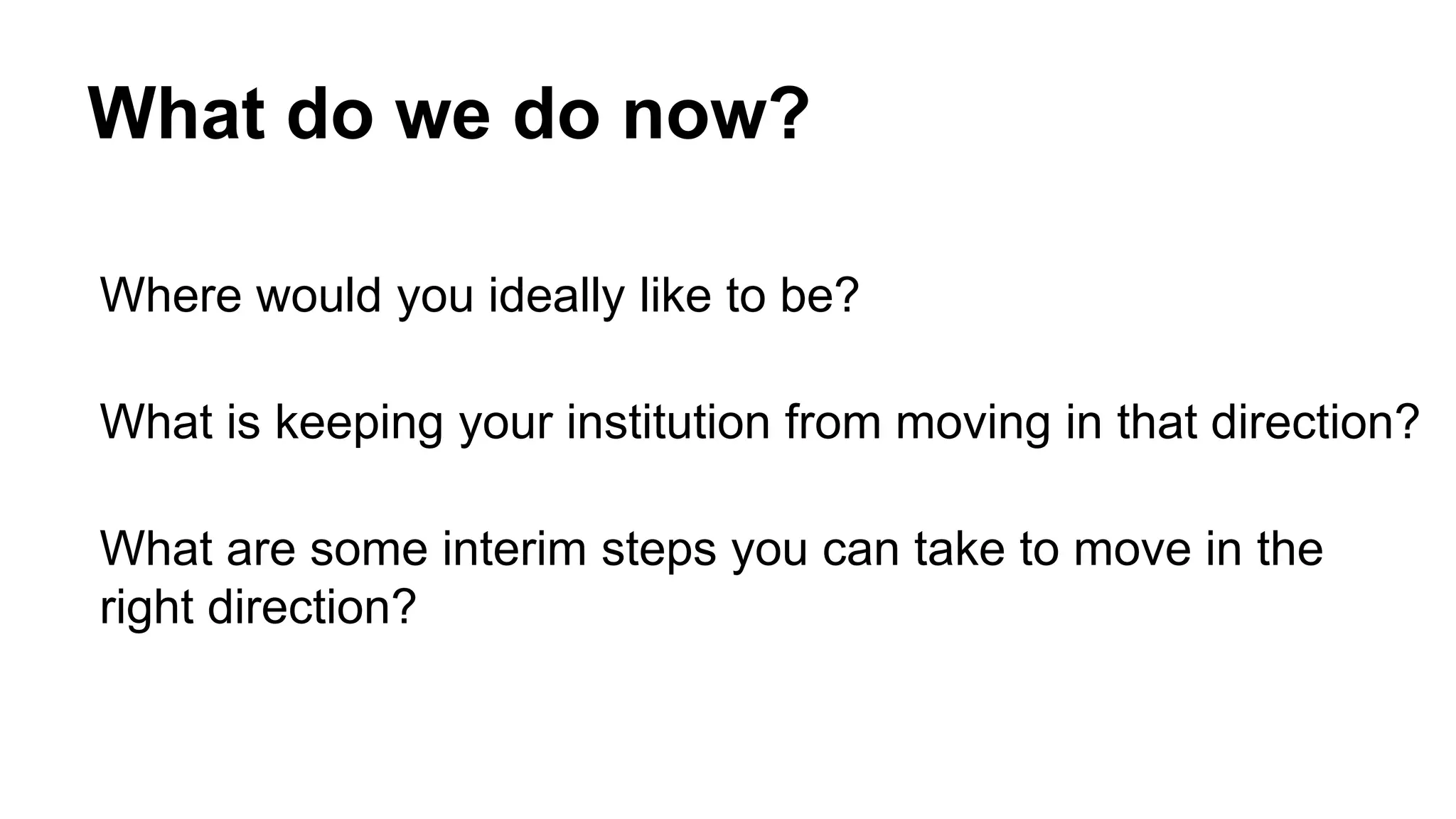 What do we do now?
Where would you ideally like to be?
What is keeping your institution from moving in that direction?
What are some interim steps you can take to move in the
right direction?
 