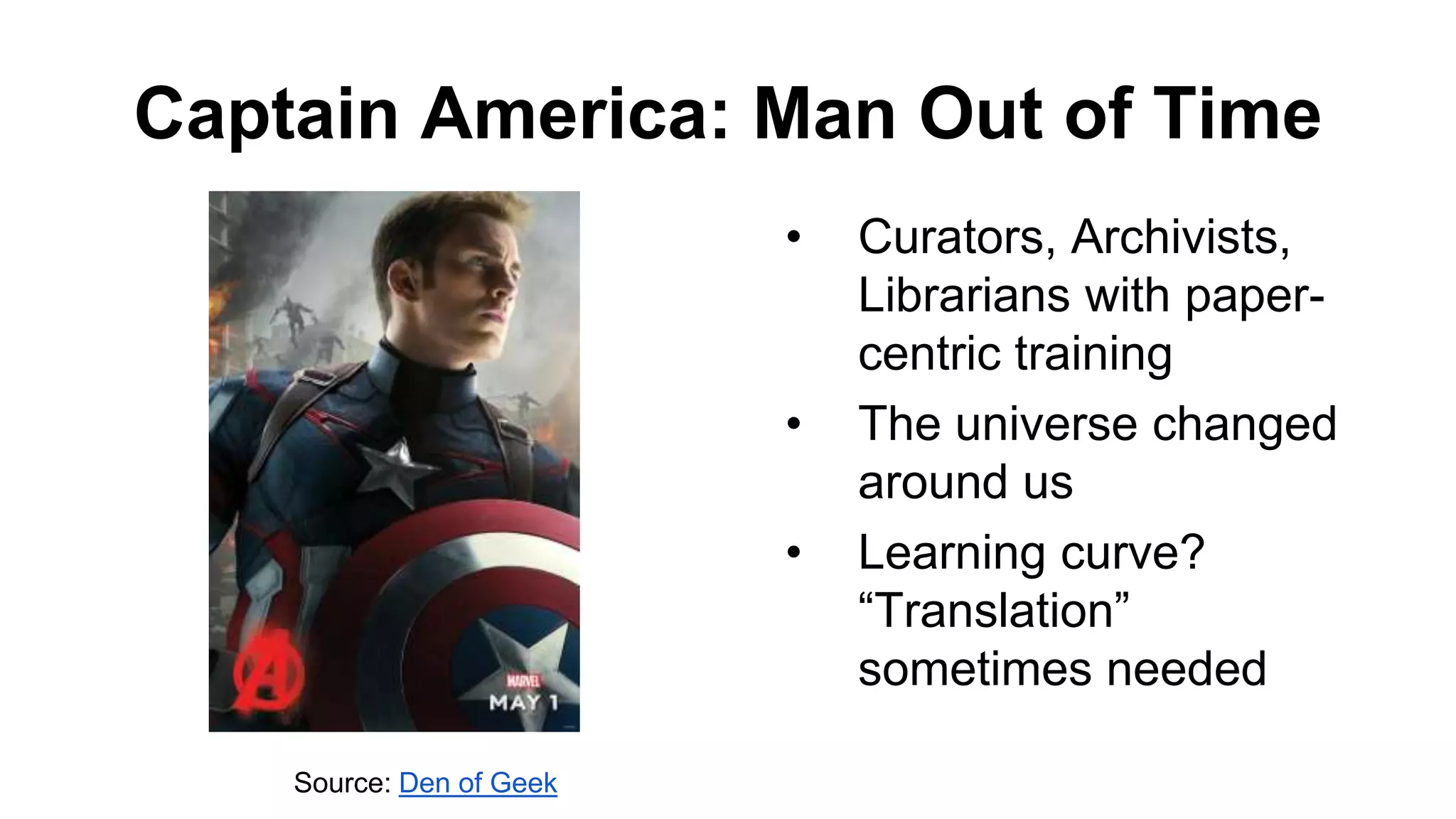 Captain America: Man Out of Time
• Curators, Archivists,
Librarians with paper-
centric training
• The universe changed
around us
• Learning curve?
“Translation”
sometimes needed
Source: Den of Geek
 