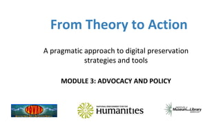 From Theory to Action
A pragmatic approach to digital preservation
strategies and tools
MODULE 3: ADVOCACY AND POLICY
 