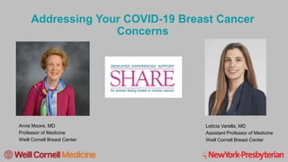 1
Addressing Your COVID-19 Breast Cancer
Concerns
Leticia Varella, MD
Assistant Professor of Medicine
Weill Cornell Breast Center
Anne Moore, MD
Professor of Medicine
Weill Cornell Breast Center
 