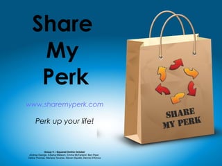 Share
My
Perk
www.sharemyperk.com

Perk up your life!

Group 9 – Squared Online October
Andrew George, Edwina Melsom, Emma McFarland, Ben Piper,
Debra Thomas, Mariana Tavares, Steven Squibb, Dennis D'Amico

 