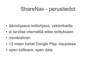 ShareNav - perustiedot

●   ääniohjaava reittiohjaus, vektorikartta
●   ei tarvitse internettiä edes reititykseen
●   monikielinen
●   12 maan kartat Google Play -kaupassa
●   open software, open data
 