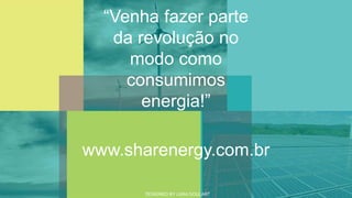 “Venha fazer parte
da revolução no
modo como
consumimos
energia!”
DESIGNED BY LARA GOULART
www.sharenergy.com.br
 