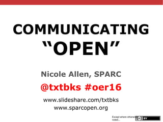 @txtbks | #oer16
COMMUNICATING
“OPEN”
Nicole Allen, SPARC
@txtbks #oer16
www.slideshare.com/txtbks
www.sparcopen.org
Except where otherwise
noted...
 