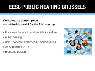 EESC PUBLIC HEARING BRUSSELS
Collaborative consumption:
a sustainable model for the 21st century
‣ European Economic and Social Committee
‣ public hearing
‣ part I: concept, challenges & opportunities
‣ 25 September 2013
‣ Brussels, Belgium
 
