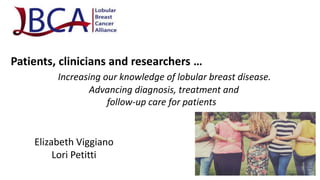 Patients, clinicians and researchers …
Increasing our knowledge of lobular breast disease.
Advancing diagnosis, treatment and
follow-up care for patients
Elizabeth Viggiano
Lori Petitti
 