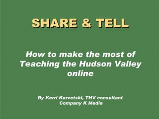 SHARE & TELL How to make the most of Teaching the Hudson Valley online By Kerri Karvetski, THV consultant  Company K Media 