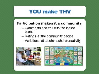 YOU make THV <ul><li>Participation makes it a community </li></ul><ul><ul><li>Comments add value to the lesson plans </li>...