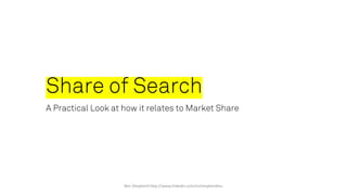 Share of Search
A Practical Look at how it relates to Market Share
Ben Shepherd http://www.linkedin.com/in/shepherdieu
 