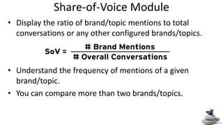 Share-of-Voice Module Display the ratio of brand/topic mentions to total conversations or any other configured brands/topics. Understand the frequency of mentions of a given brand/topic. You can compare more than two brands/topics. 