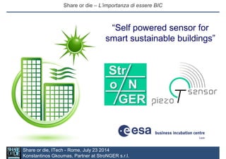 Share or die – L’importanza di essere BIC
ITech - Rome, July 23 2014
Share or die – L’importanza di essere BIC
ITech - Rome, July 23 2014
Share or die – L’importanza di essere BIC
“Self powered sensor for
smart sustainable buildings”
Share or die, ITech - Rome, July 23 2014
Konstantinos Gkoumas, Partner at StroNGER s.r.l.
 