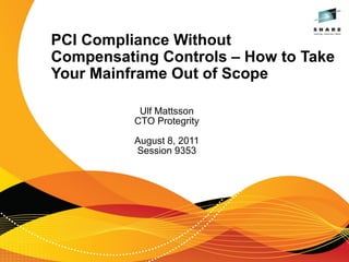 PCI Compliance Without
Compensating Controls – How to Take
Your Mainframe Out of Scope

           Ulf Mattsson
          CTO Protegrity

          August 8, 2011
          Session 9353
 