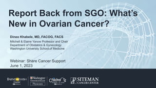 Washington University
Department of Obstetrics & Gynecology
Strategic Plan
August 30, 2021
Dineo Khabele, MD, FACOG, FACS
Mitchell & Elaine Yanow Professor and Chair
Department of Obstetrics & Gynecology
Washington University School of Medicine
Webinar: Share Cancer Support
June 1, 2023
Report Back from SGO: What’s
New in Ovarian Cancer?​
 