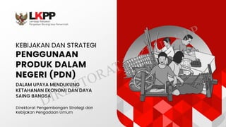 KEBIJAKAN DAN STRATEGI
PENGGUNAAN
PRODUK DALAM
NEGERI (PDN)
DALAM UPAYA MENDUKUNG
KETAHANAN EKONOMI DAN DAYA
SAING BANGSA
Direktorat Pengembangan Strategi dan
Kebijakan Pengadaan Umum
 