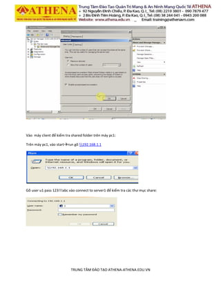 TRUNG TÂM ĐÀO TẠO ATHENA-ATHENA.EDU.VN
Vào máy client để kiểm tra shared folder trên máy pc1:
Trên máy pc1, vào startrun gõ 192.168.1.1
Gõ user u1 pass 123!!!abc vào connect to server1 để kiểm tra các thư mục share:
 